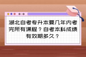 湖北自考專升本要幾年內(nèi)考完所有課程？自考本科成績有效期多久？