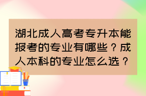 湖北成人高考專升本能報考的專業(yè)有哪些？成人本科的專業(yè)怎么選？