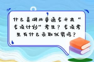 什么是湖北普通專升本“專項(xiàng)計(jì)劃”考生？專項(xiàng)考生有什么錄取優(yōu)勢(shì)嗎？