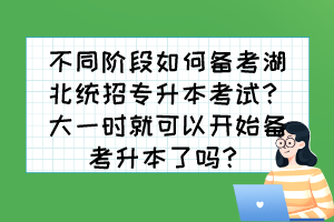不同階段如何備考湖北統(tǒng)招專升本考試？大一時(shí)就可以開(kāi)始備考升本了嗎？