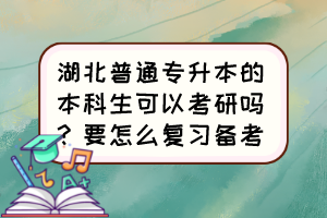 湖北普通專升本的本科生可以考研嗎？要怎么復(fù)習(xí)備考？