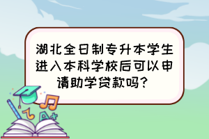 湖北全日制專升本學(xué)生進(jìn)入本科學(xué)校后可以申請助學(xué)貸款嗎？