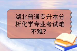 湖北普通專升本分析化學專業(yè)考試難不難？