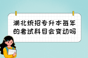 湖北統(tǒng)招專升本每年的考試科目會(huì)變動(dòng)嗎？