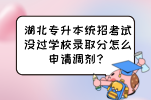 湖北專升本統(tǒng)招考試沒(méi)過(guò)學(xué)校錄取分怎么申請(qǐng)調(diào)劑？
