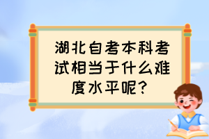 湖北自考本科考試相當(dāng)于什么難度水平呢？