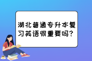 湖北普通專升本復(fù)習(xí)英語很重要嗎？