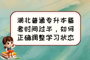 湖北普通專(zhuān)升本備考時(shí)間過(guò)半，如何正確調(diào)整學(xué)習(xí)狀態(tài)？